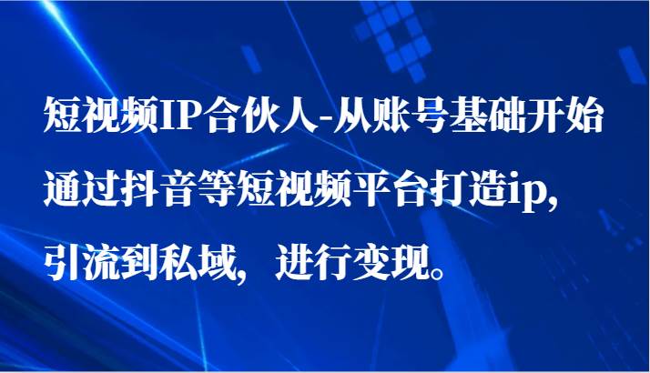 短视频IP合伙人-从账号基础开始通过抖音等短视频平台打造ip，引流到私域，进行变现。-云商网创