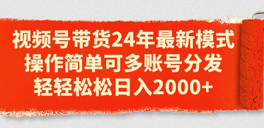 视频号带货24年最新模式，操作简单可多账号分发，轻轻松松日入2000+-云商网创