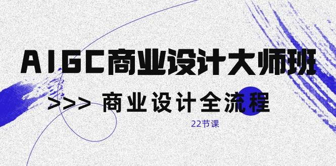 （10250期）AIGC-商业设计大师班，商业设计全流程（22节课）-云商网创