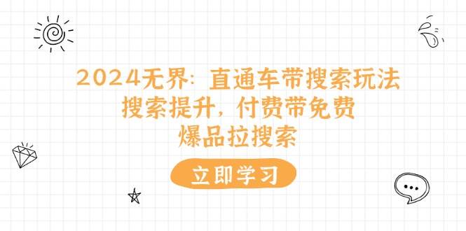 （11418期）2024无界：直通车 带搜索玩法，搜索提升，付费带免费，爆品拉搜索-云商网创