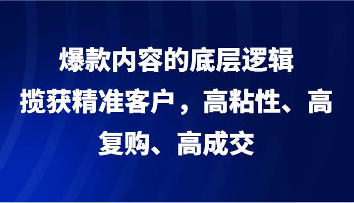 爆款内容的底层逻辑，揽获精准客户，高粘性、高复购、高成交-云商网创