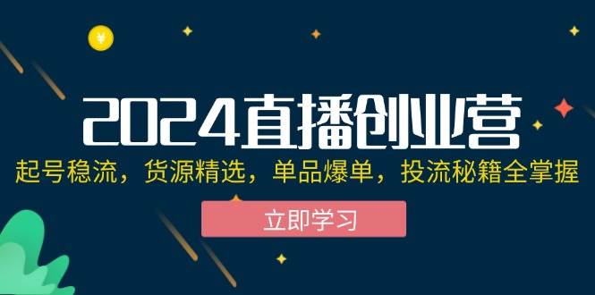 （12308期）2024直播创业营：起号稳流，货源精选，单品爆单，投流秘籍全掌握-云商网创