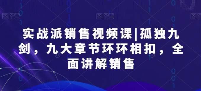 实战派销售视频课|孤独九剑，九大章节环环相扣，全面讲解销售-云商网创