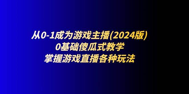 （11318期）从0-1成为游戏主播(2024版)：0基础傻瓜式教学，掌握游戏直播各种玩法-云商网创