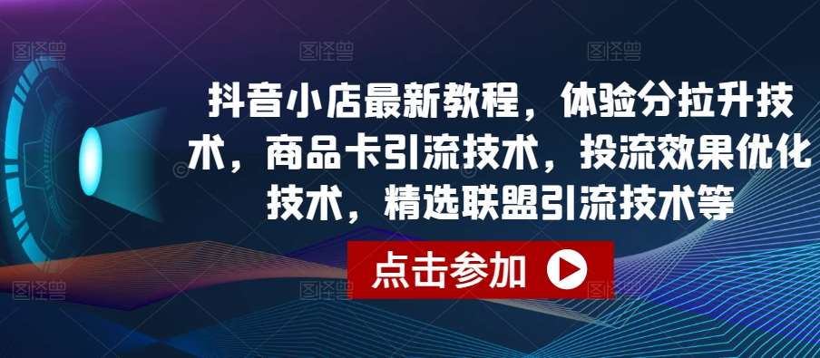 抖音小店最新教程，体验分拉升技术，商品卡引流技术，投流效果优化技术，精选联盟引流技术等-云商网创