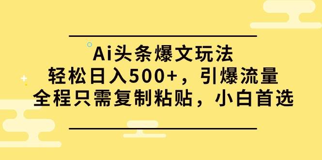 Ai头条爆文玩法，轻松日入500+，引爆流量全程只需复制粘贴，小白首选-云商网创