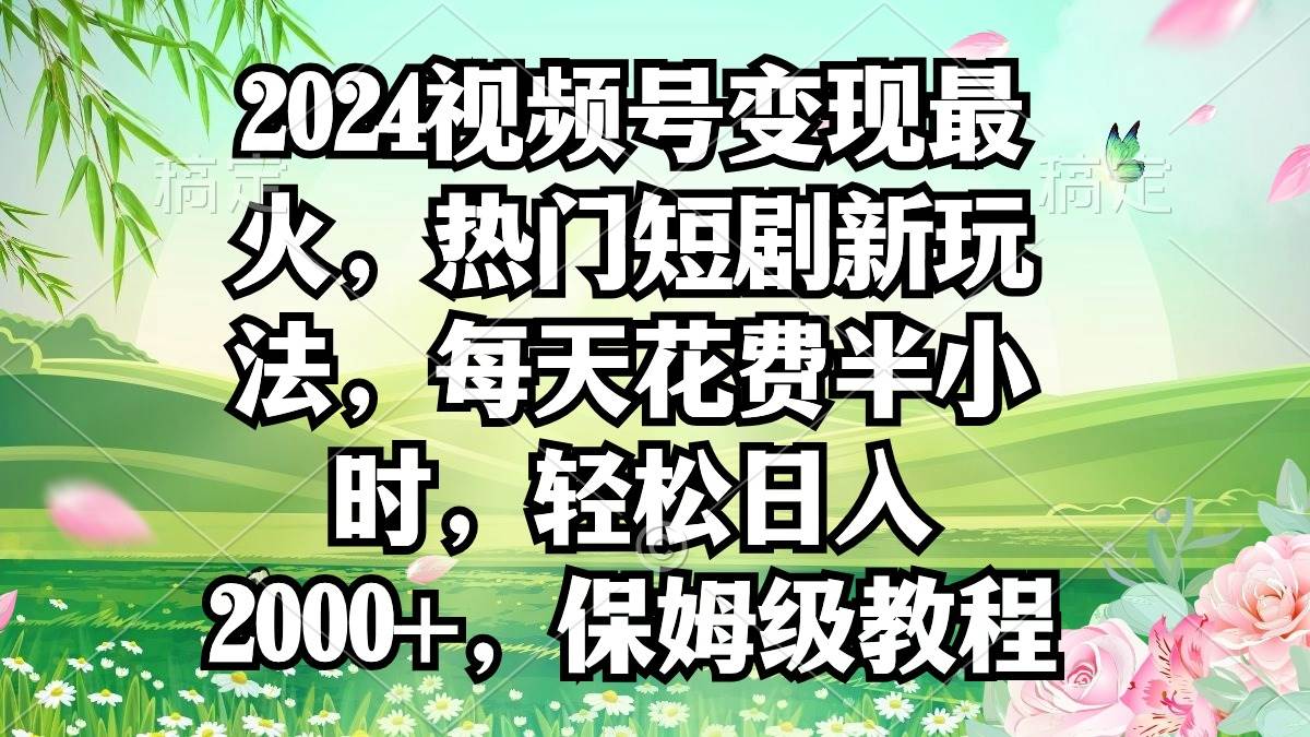 2024视频号变现最火，热门短剧新玩法，每天花费半小时，轻松日入2000+，…-云商网创