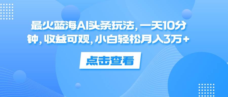 （12257期）最火蓝海AI头条玩法，一天10分钟，收益可观，小白轻松月入3万+-云商网创