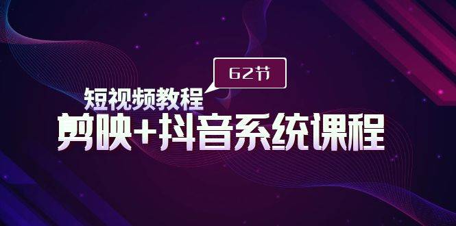 （9410期）短视频教程之剪映+抖音系统课程，剪映全系统教学（62节课）-云商网创