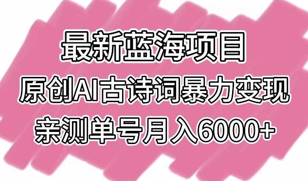 最新蓝海项目，原创AI古诗词暴力变现，亲测单号月入6000+【揭秘】-云商网创