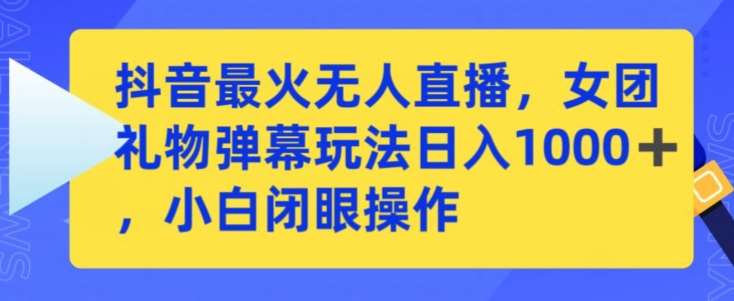 抖音最火无人直播，女团礼物弹幕玩法，日赚一千＋，小白闭眼操作【揭秘】-云商网创