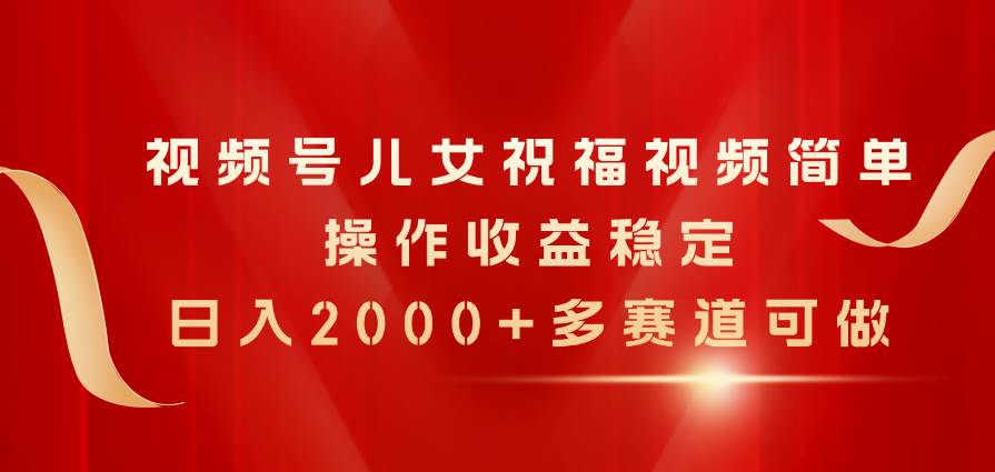 （11060期）视频号儿女祝福视频，简单操作收益稳定，日入2000+，多赛道可做-云商网创