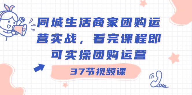 同城生活商家团购运营实战，看完课程即可实操团购运营（37节课）-云商网创