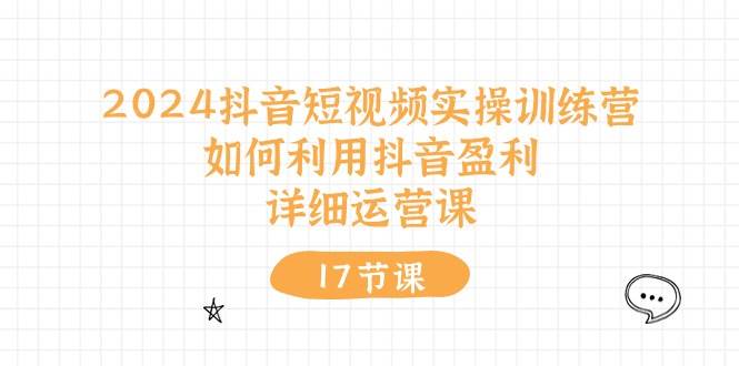 2024抖音短视频实操训练营：如何利用抖音盈利，详细运营课（17节视频课）-云商网创