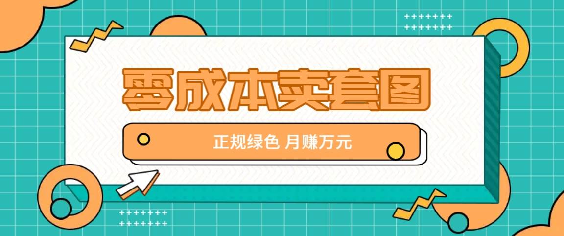 零成本卖套图，绿色正规项目，简单操作月收益10000+【揭秘】-云商网创