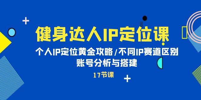 （10084期）健身达人IP定位课：个人IP定位黄金攻略/不同IP赛道区别/账号分析与搭建-云商网创