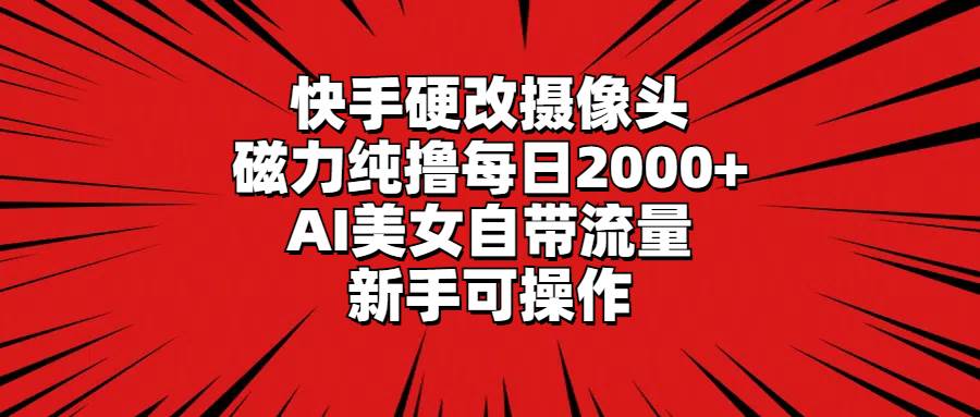 快手硬改摄像头，磁力纯撸每日2000+，AI美女自带流量，新手可操作-云商网创