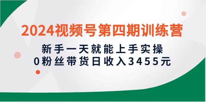 （10157期）2024视频号第四期训练营，新手一天就能上手实操，0粉丝带货日收入3455元-云商网创