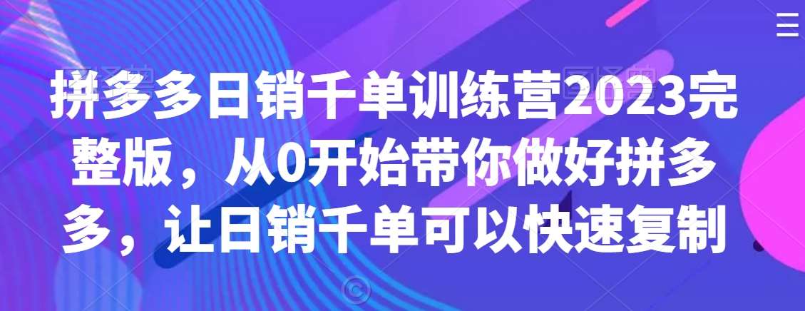 拼多多日销千单训练营2023完整版，从0开始带你做好拼多多，让日销千单可以快速复制-云商网创