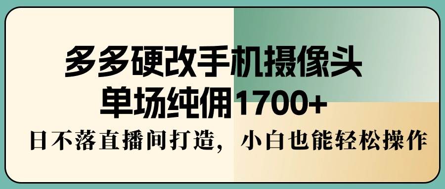 （9228期）多多硬改手机摄像头，单场纯佣1700+，日不落直播间打造，小白也能轻松操作-云商网创