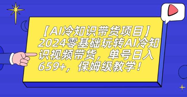 【AI冷知识带货项目】2024零基础玩转AI冷知识视频带货，单号日入659+，保姆级教学【揭秘】-云商网创