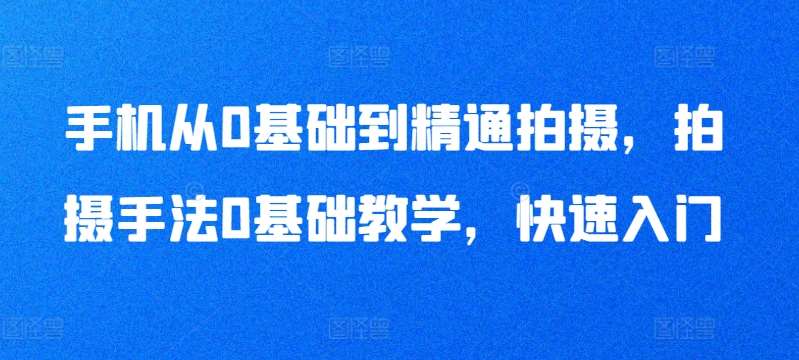 手机从0基础到精通拍摄，拍摄手法0基础教学，快速入门-云商网创