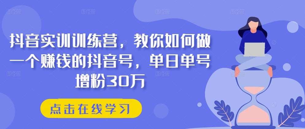 抖音实训训练营，教你如何做一个赚钱的抖音号，单日单号增粉30万-云商网创