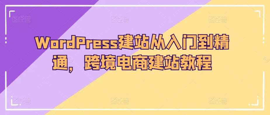 WordPress建站从入门到精通，跨境电商建站教程-云商网创