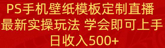 （8843期）PS手机壁纸模板定制直播  最新实操玩法 学会即可上手 日收入500+-云商网创