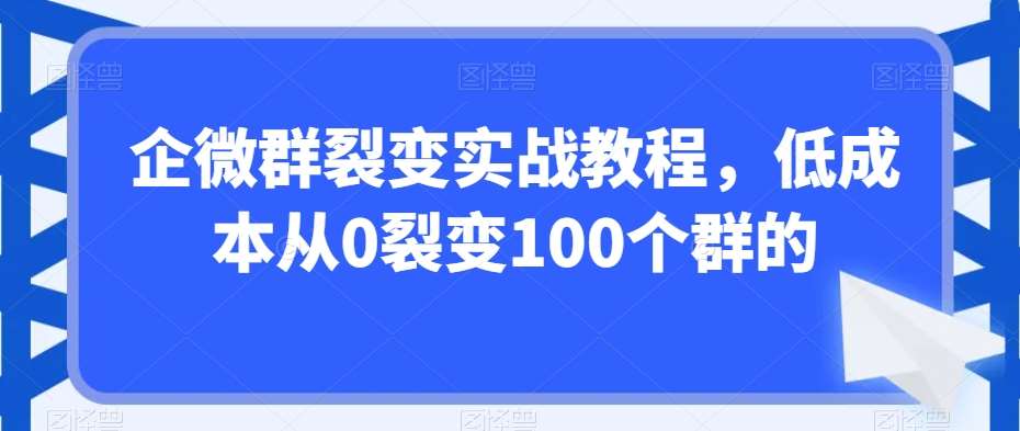 企微群裂变实战教程，低成本从0裂变100个群的-云商网创