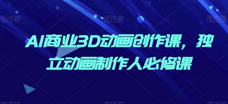 AI商业3D动画创作课，独立动画制作人必修课-云商网创