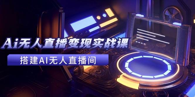 （11973期）2024全套Ai无人直播变现实战课，搭建AI无人直播间，利用AI赚钱 (24节课)-云商网创