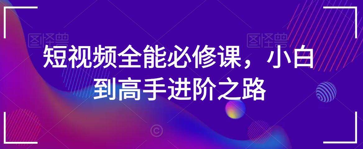 短视频全能必修课，小白到高手进阶之路-云商网创