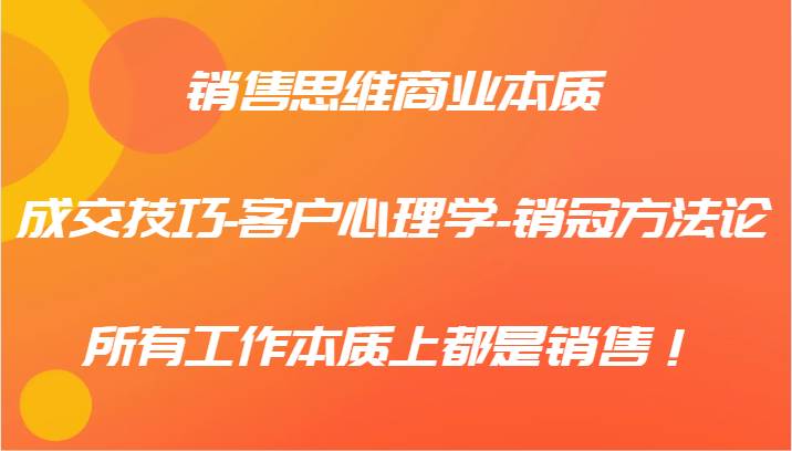 销售思维商业本质-成交技巧-客户心理学-销冠方法论，所有工作本质上都是销售！-云商网创