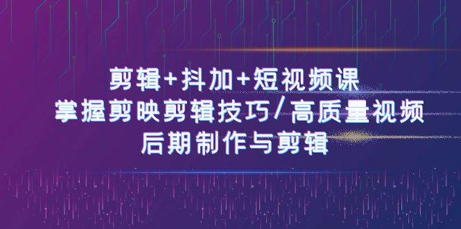 剪辑+抖加+短视频课： 掌握剪映剪辑技巧/高质量视频/后期制作与剪辑（50节）-云商网创