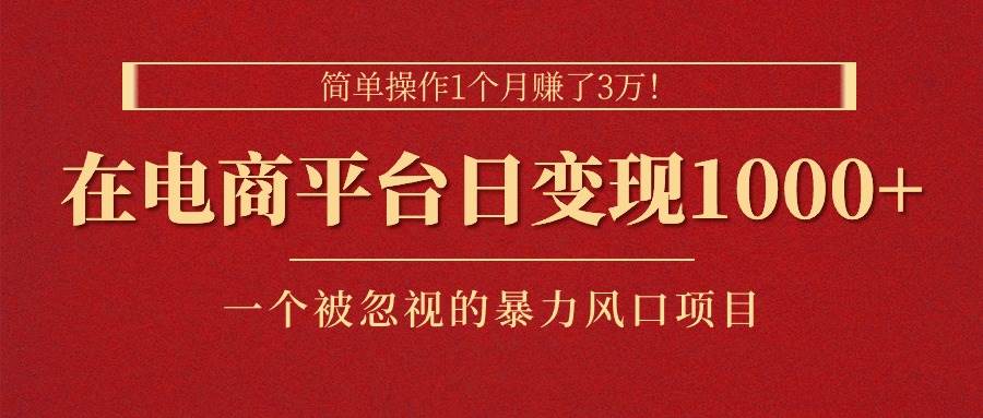 简单操作1个月赚了3万！在电商平台日变现1000+！一个被忽视的暴力风口…-云商网创