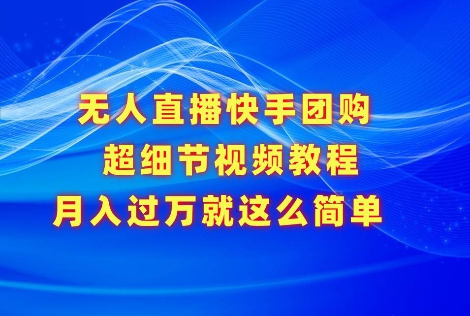 无人直播快手团购超细节视频教程，赢在细节月入过万真不是梦！-云商网创