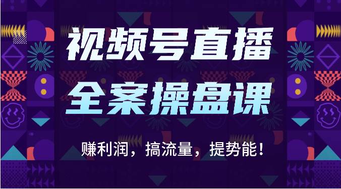 视频号直播全案操盘课：赚利润，搞流量，提势能！（16节课）-云商网创