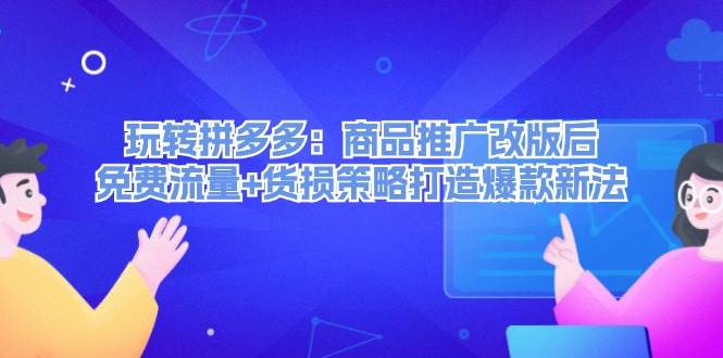 （12363期）玩转拼多多：商品推广改版后，免费流量+货损策略打造爆款新法（无水印）-云商网创