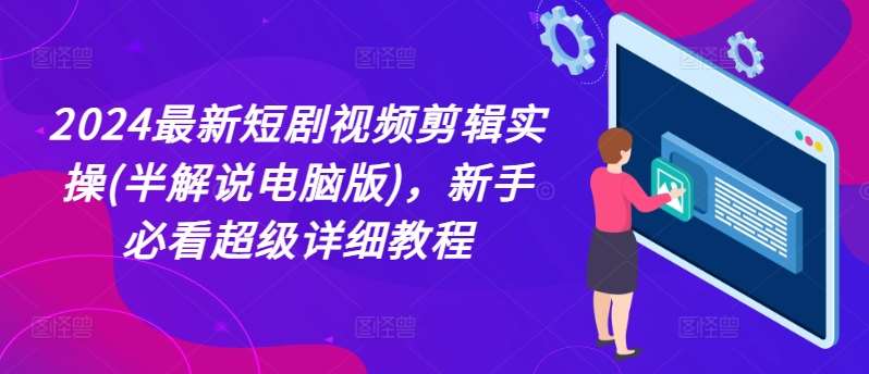 2024最新短剧视频剪辑实操(半解说电脑版)，新手必看超级详细教程-云商网创