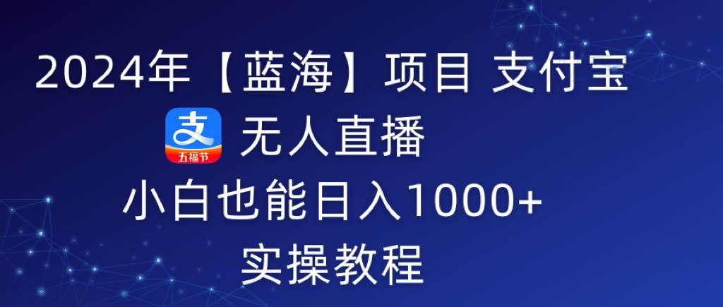 （9084期）2024年【蓝海】项目 支付宝无人直播 小白也能日入1000+  实操教程-云商网创
