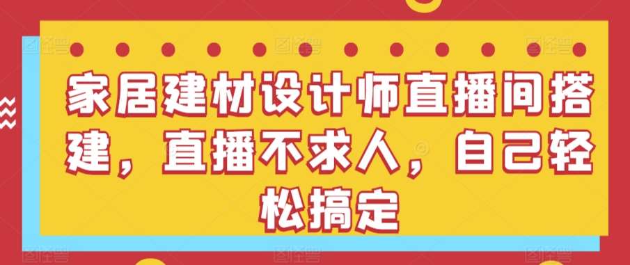 家居建材设计师直播间搭建，直播不求人，自己轻松搞定-云商网创