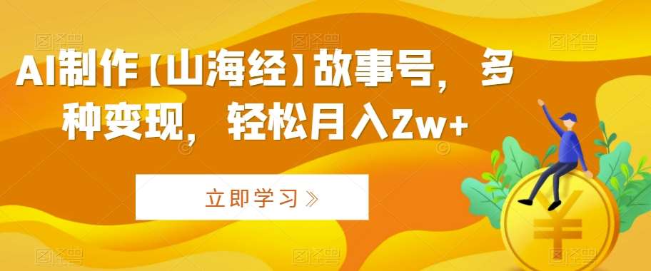 AI制作【山海经】故事号，多种变现，轻松月入2w+【揭秘】-云商网创