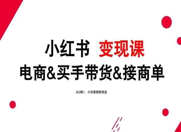 2024年最新小红书变现课，电商&买手带货&接商单，从0到1，小白高效轻创业-云商网创