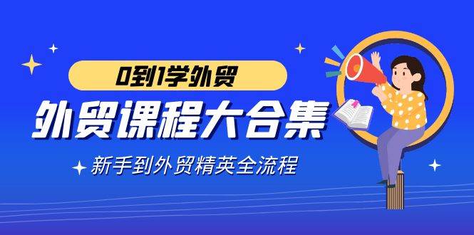 （9017期）外贸-课程大合集，0到1学外贸，新手到外贸精英全流程（180节课）-云商网创