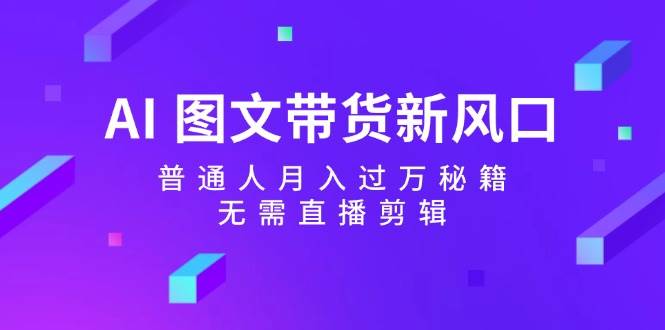 （12348期）AI 图文带货新风口：普通人月入过万秘籍，无需直播剪辑-云商网创