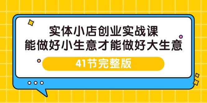 （9574期）实体小店创业实战课，能做好小生意才能做好大生意-41节完整版-云商网创