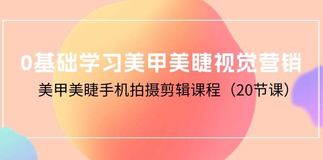 （10113期）0基础学习美甲美睫视觉营销，美甲美睫手机拍摄剪辑课程（20节课）-云商网创
