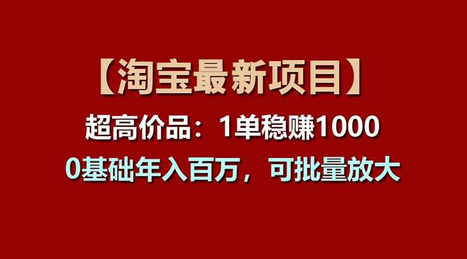 （11245期）【淘宝项目】超高价品：1单赚1000多，0基础年入百万，可批量放大-云商网创