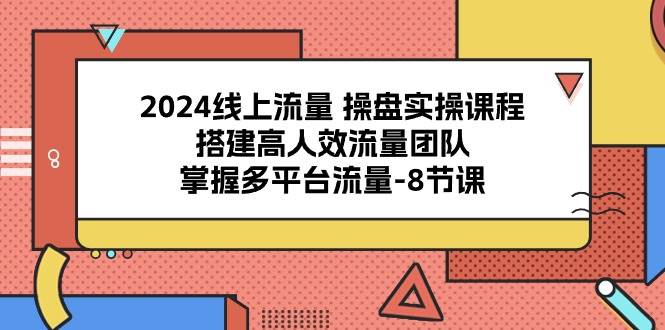 （10466期）2024线上流量 操盘实操课程，搭建高人效流量团队，掌握多平台流量-8节课-云商网创